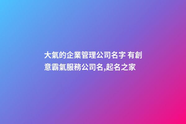 大氣的企業管理公司名字 有創意霸氣服務公司名,起名之家-第1張-公司起名-玄機派